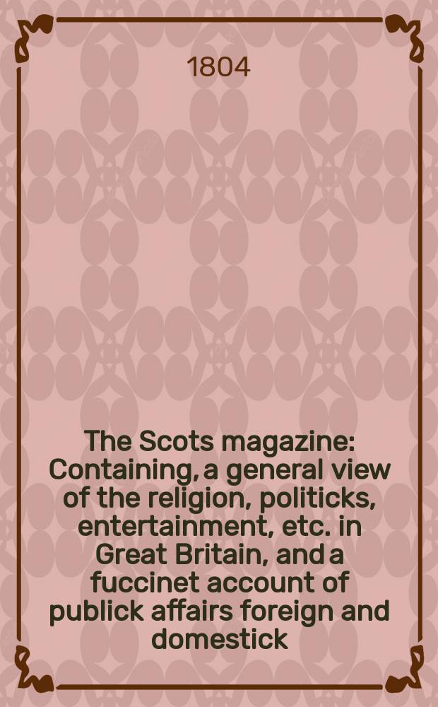 The Scots magazine : Containing, a general view of the religion, politicks, entertainment, etc. in Great Britain, and a fuccinet account of publick affairs foreign and domestick. Vol.3 (66), December