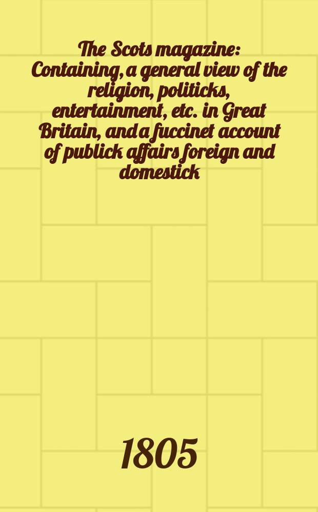 The Scots magazine : Containing, a general view of the religion, politicks, entertainment, etc. in Great Britain, and a fuccinet account of publick affairs foreign and domestick. Vol.4 (67), April