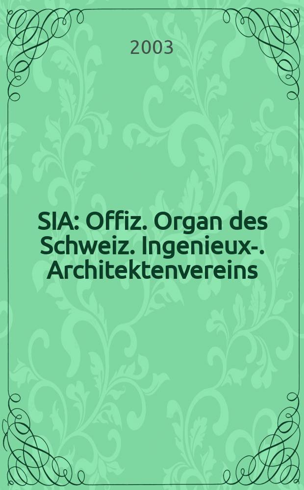 SIA : Offiz. Organ [des] Schweiz. Ingenieux -u. Architektenvereins (SIA), Ges. ehemaliger Studierender der ETH Zürich (GEP), Schweiz Vereinig. beratender Ingenieure (USIC). [Jg.129] 2003, H.34
