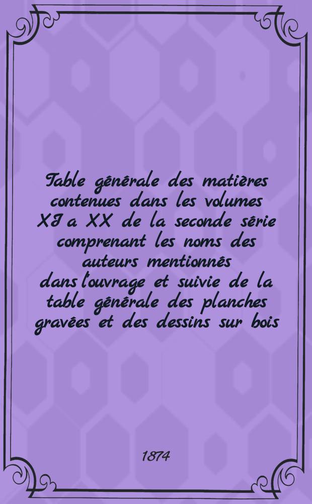 Table générale des matières contenues dans les volumes XI a XX de la seconde série comprenant les noms des auteurs mentionnés dans l'ouvrage et suivie de la table générale des planches gravées et des dessins sur bois, par m. Gustave Maurice ... 1864 à 1873 inclusivement
