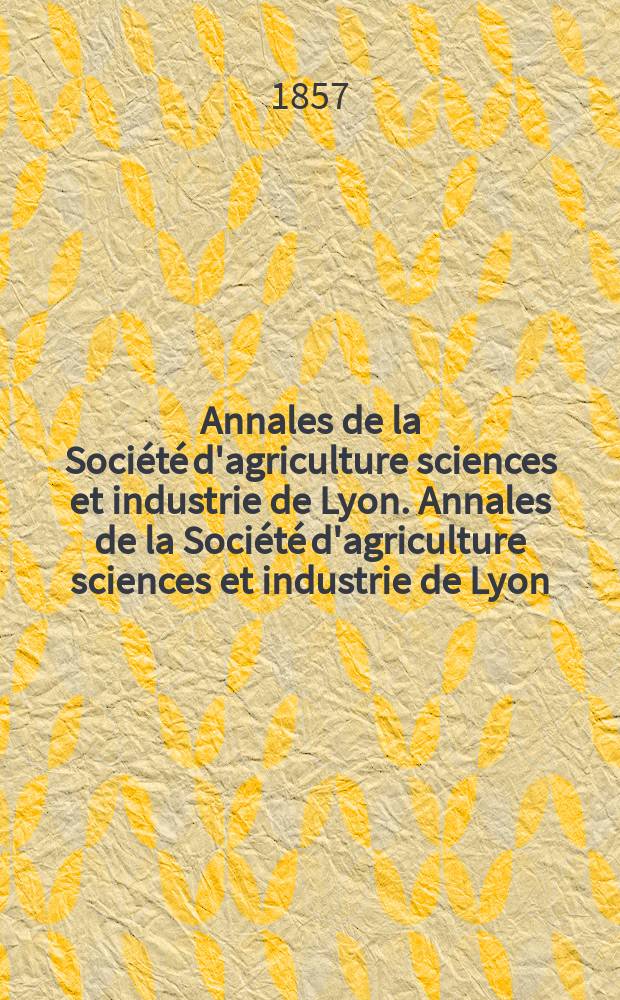 Annales de la Société d'agriculture sciences et industrie de Lyon. Annales de la Société d'agriculture sciences et industrie de Lyon