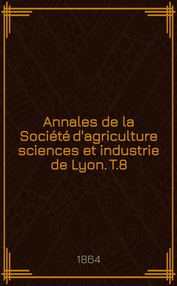Annales de la Soci&eacute;t&eacute; d'agriculture sciences et industrie de Lyon. T.8