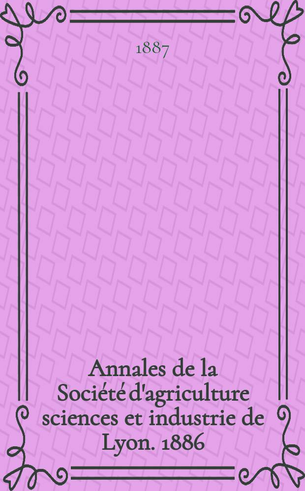 Annales de la Société d'agriculture sciences et industrie de Lyon. 1886