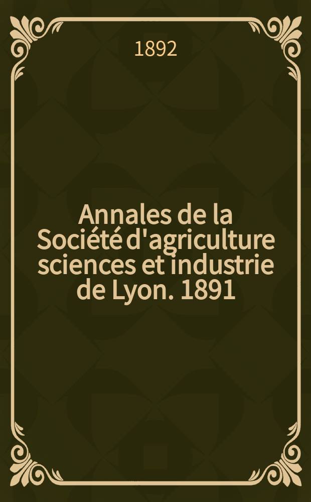 Annales de la Société d'agriculture sciences et industrie de Lyon. 1891
