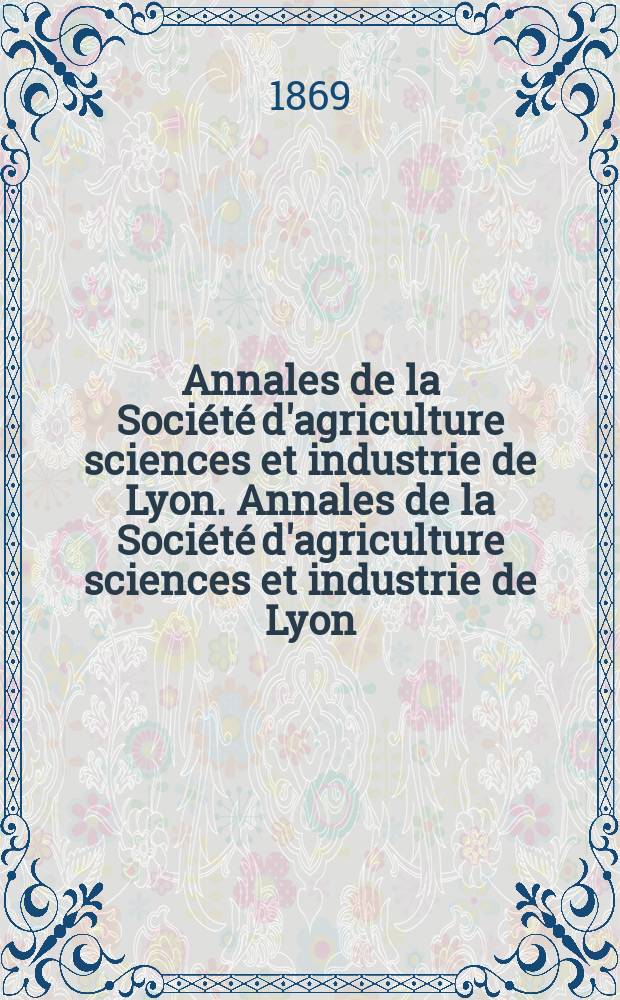 Annales de la Société d'agriculture sciences et industrie de Lyon. Annales de la Société d'agriculture sciences et industrie de Lyon
