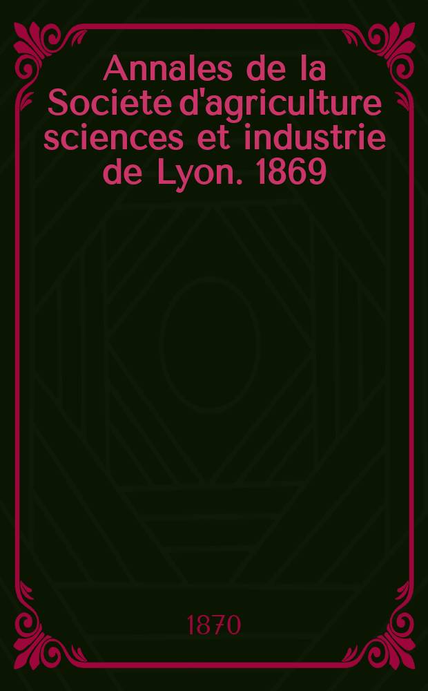 Annales de la Société d'agriculture sciences et industrie de Lyon. 1869