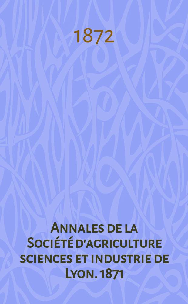Annales de la Société d'agriculture sciences et industrie de Lyon. 1871