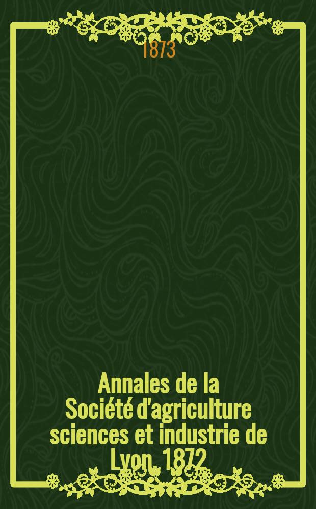 Annales de la Société d'agriculture sciences et industrie de Lyon. 1872