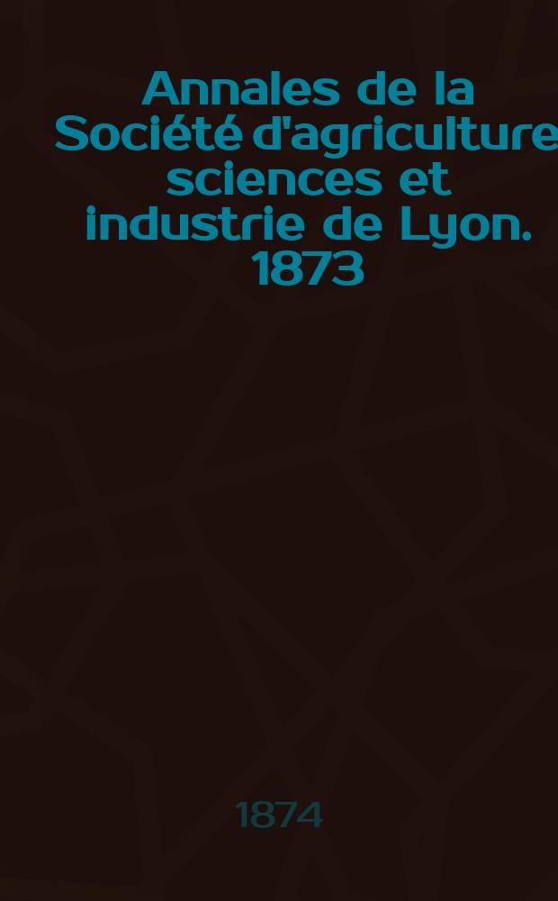 Annales de la Société d'agriculture sciences et industrie de Lyon. 1873
