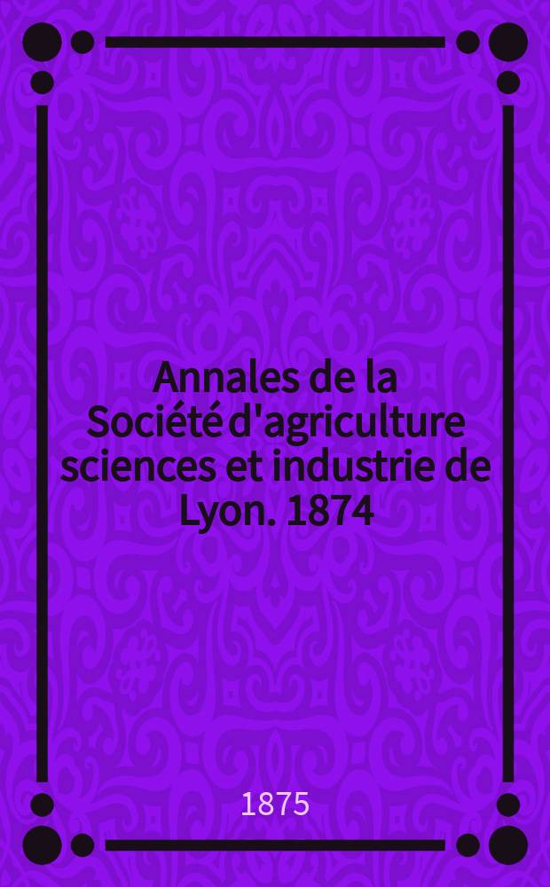 Annales de la Société d'agriculture sciences et industrie de Lyon. 1874