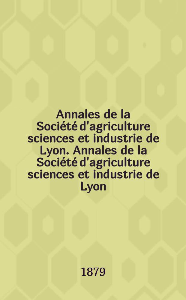 Annales de la Société d'agriculture sciences et industrie de Lyon. Annales de la Société d'agriculture sciences et industrie de Lyon