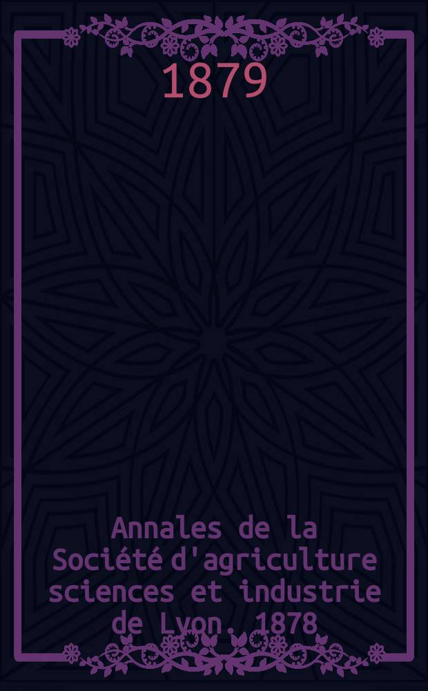 Annales de la Société d'agriculture sciences et industrie de Lyon. 1878