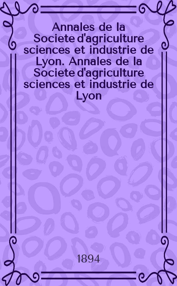 Annales de la Soci&eacute;t&eacute; d'agriculture sciences et industrie de Lyon. Annales de la Soci&eacute;t&eacute; d'agriculture sciences et industrie de Lyon