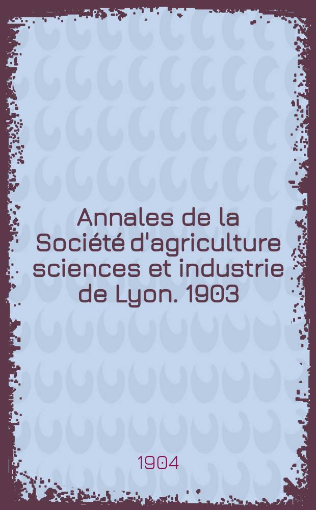 Annales de la Société d'agriculture sciences et industrie de Lyon. 1903