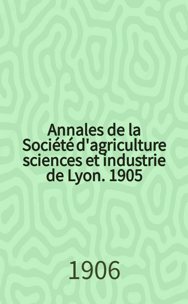 Annales de la Société d'agriculture sciences et industrie de Lyon. 1905