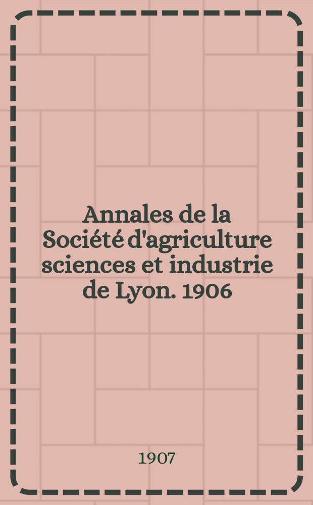 Annales de la Société d'agriculture sciences et industrie de Lyon. 1906