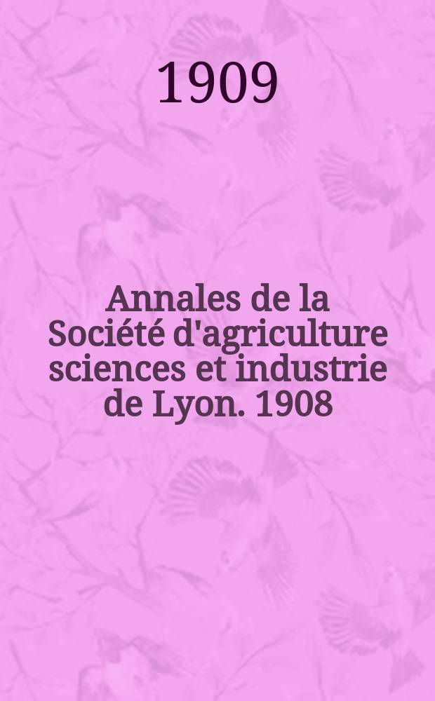 Annales de la Société d'agriculture sciences et industrie de Lyon. 1908