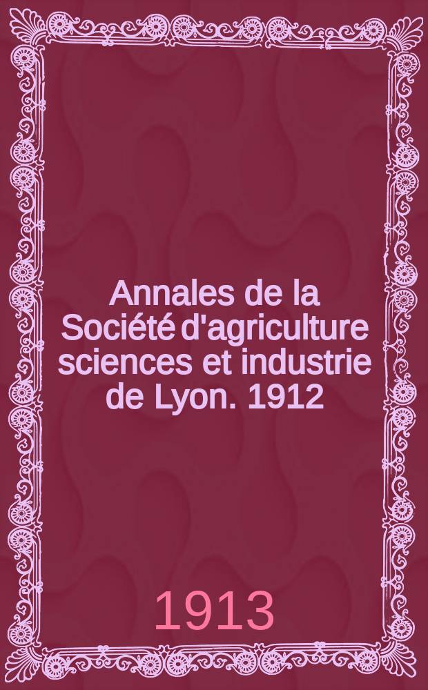 Annales de la Soci&eacute;t&eacute; d'agriculture sciences et industrie de Lyon. 1912