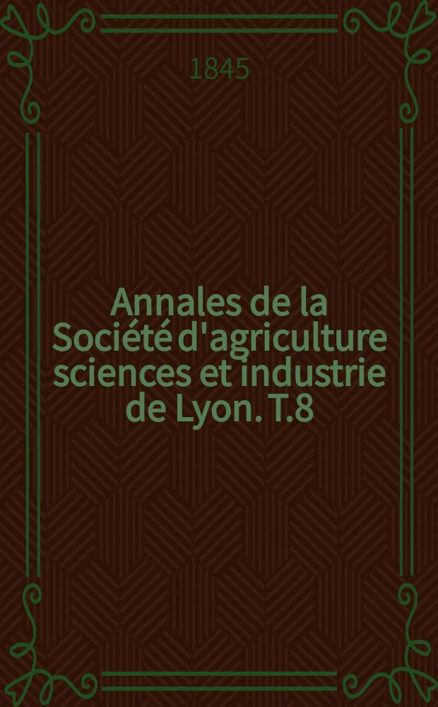 Annales de la Soci&eacute;t&eacute; d'agriculture sciences et industrie de Lyon. T.8