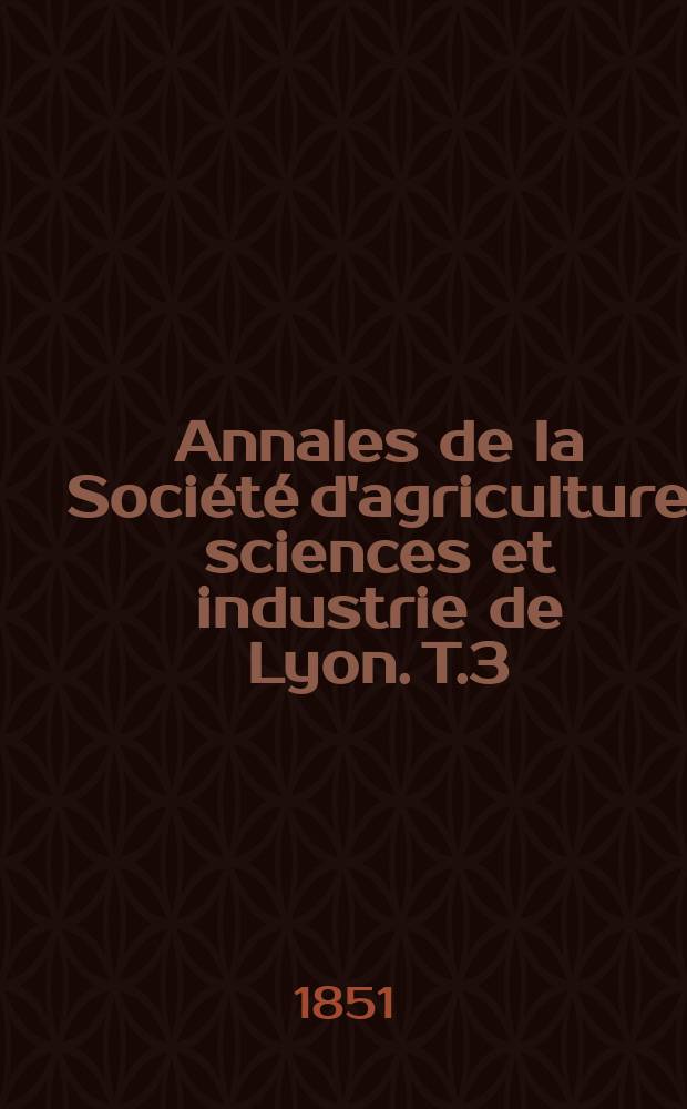 Annales de la Soci&eacute;t&eacute; d'agriculture sciences et industrie de Lyon. T.3