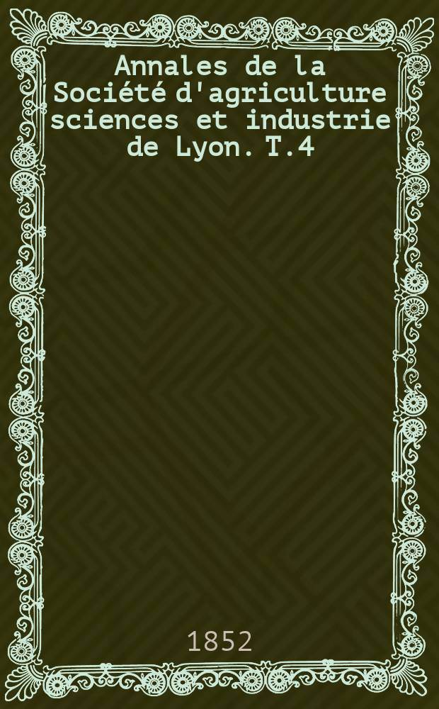 Annales de la Soci&eacute;t&eacute; d'agriculture sciences et industrie de Lyon. T.4