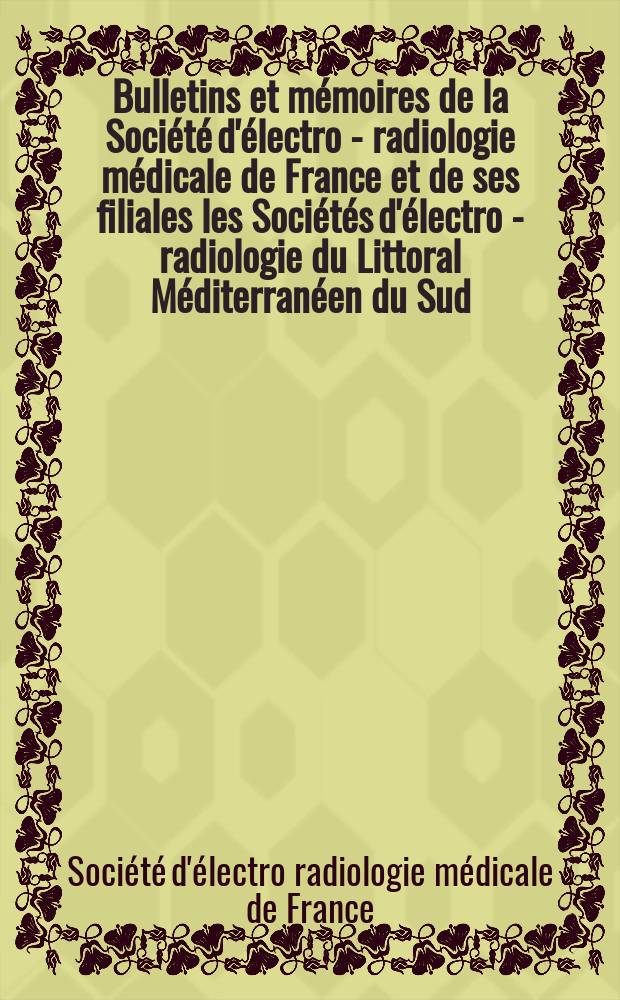 Bulletins et m&eacute;moires de la Soci&eacute;t&eacute; d'&eacute;lectro - radiologie m&eacute;dicale de France et de ses filiales les Soci&eacute;t&eacute;s d'&eacute;lectro - radiologie du Littoral M&eacute;diterran&eacute;en du Sud - Ouest, de l'Est, d'Algeret de l'Afrique du Nord, du Canada, de l'Ouest du Centre et du Lyonnais