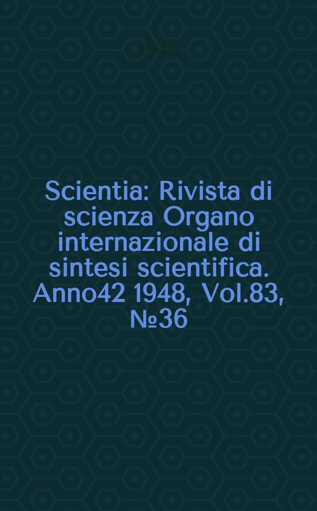 Scientia : Rivista di scienza Organo internazionale di sintesi scientifica. Anno42 1948, Vol.83, №36