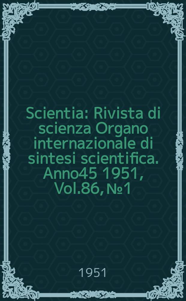 Scientia : Rivista di scienza Organo internazionale di sintesi scientifica. Anno45 1951, Vol.86, №1