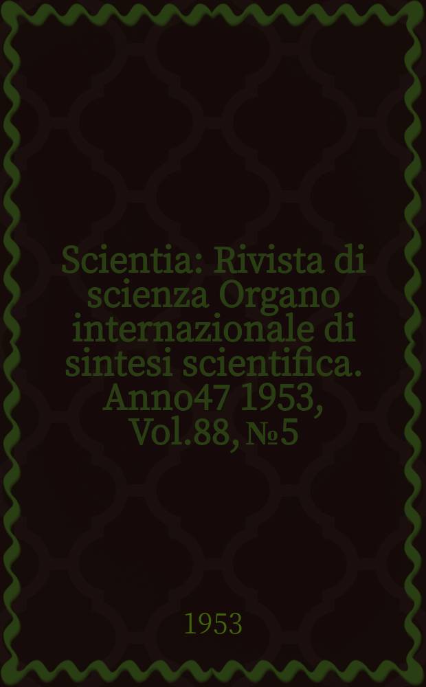 Scientia : Rivista di scienza Organo internazionale di sintesi scientifica. Anno47 1953, Vol.88, №5