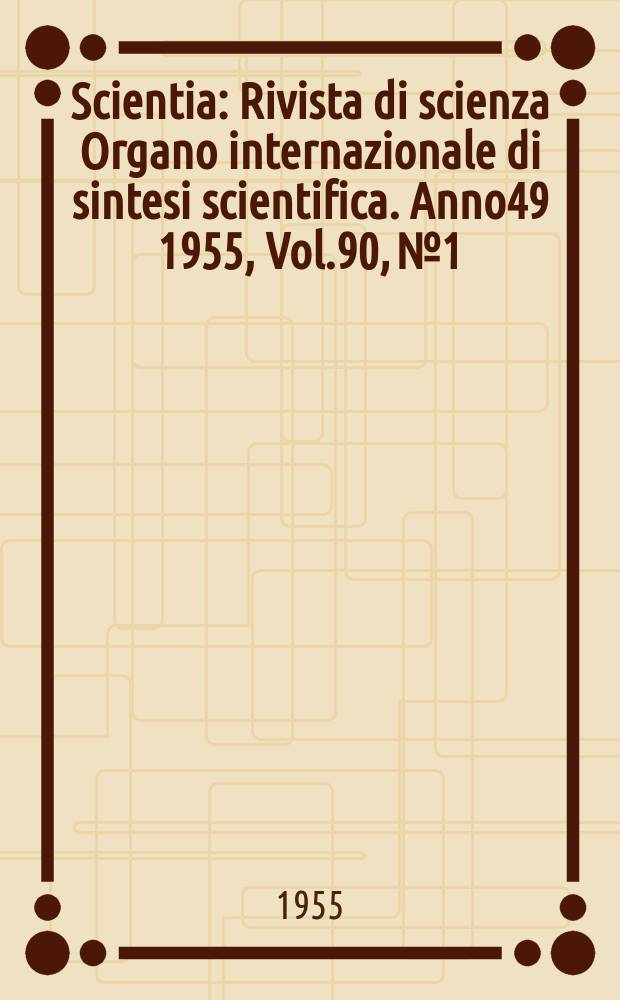 Scientia : Rivista di scienza Organo internazionale di sintesi scientifica. Anno49 1955, Vol.90, №1
