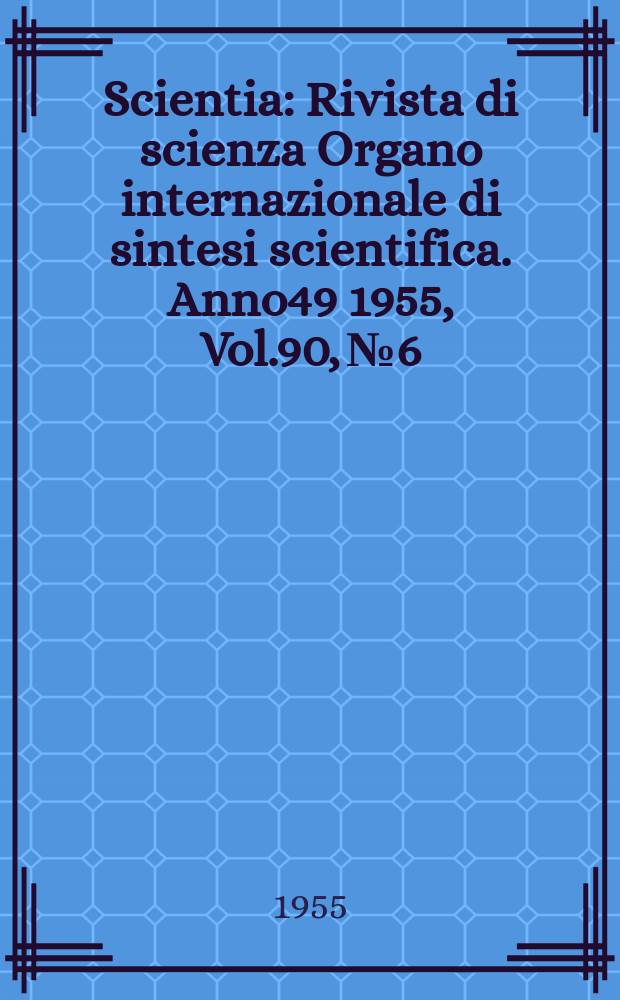 Scientia : Rivista di scienza Organo internazionale di sintesi scientifica. Anno49 1955, Vol.90, №6