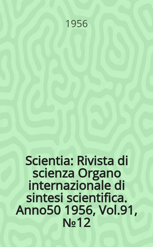 Scientia : Rivista di scienza Organo internazionale di sintesi scientifica. Anno50 1956, Vol.91, №12