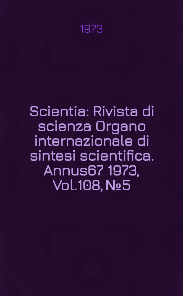 Scientia : Rivista di scienza Organo internazionale di sintesi scientifica. Annus67 1973, Vol.108, №5
