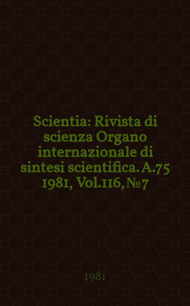 Scientia : Rivista di scienza Organo internazionale di sintesi scientifica. A.75 1981, Vol.116, №7