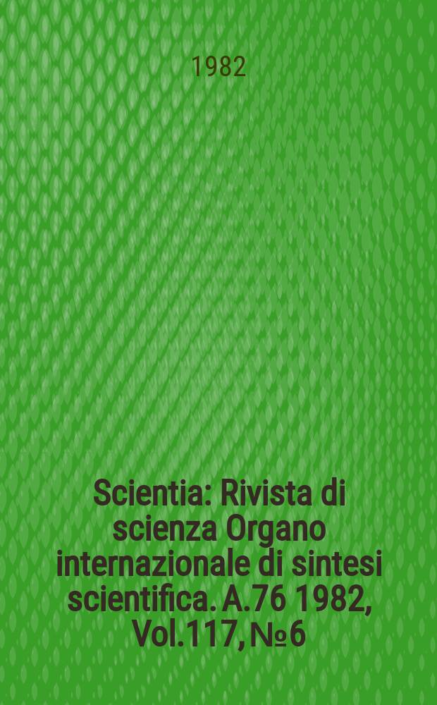 Scientia : Rivista di scienza Organo internazionale di sintesi scientifica. A.76 1982, Vol.117, №6