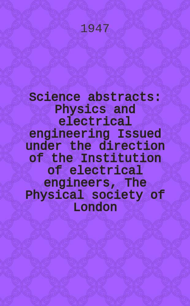 Science abstracts : Physics and electrical engineering Issued under the direction of the Institution of electrical engineers, The Physical society of London. Vol.50 1947, №591