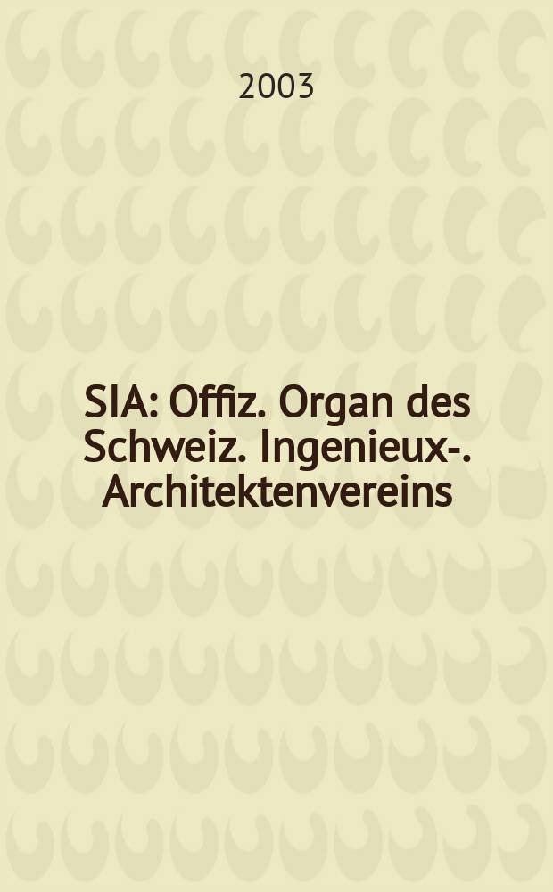 SIA : Offiz. Organ [des] Schweiz. Ingenieux -u. Architektenvereins (SIA), Ges. ehemaliger Studierender der ETH Zürich (GEP), Schweiz Vereinig. beratender Ingenieure (USIC). [Jg.129] 2003, H.9