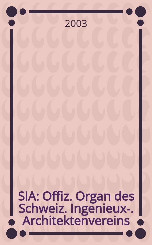 SIA : Offiz. Organ [des] Schweiz. Ingenieux -u. Architektenvereins (SIA), Ges. ehemaliger Studierender der ETH Zürich (GEP), Schweiz Vereinig. beratender Ingenieure (USIC). [Jg.129] 2003, H.15