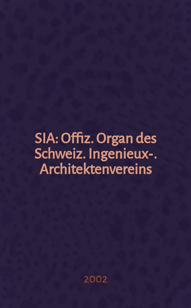 SIA : Offiz. Organ [des] Schweiz. Ingenieux -u. Architektenvereins (SIA), Ges. ehemaliger Studierender der ETH Z&uuml;rich (GEP), Schweiz Vereinig. beratender Ingenieure (USIC). Jg.128 2002, H.40