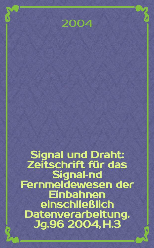 Signal und Draht : Zeitschrift f&uuml;r das Signal -und Fernmeldewesen der Einbahnen einschlie&szlig;lich Datenverarbeitung. Jg.96 2004, H.3