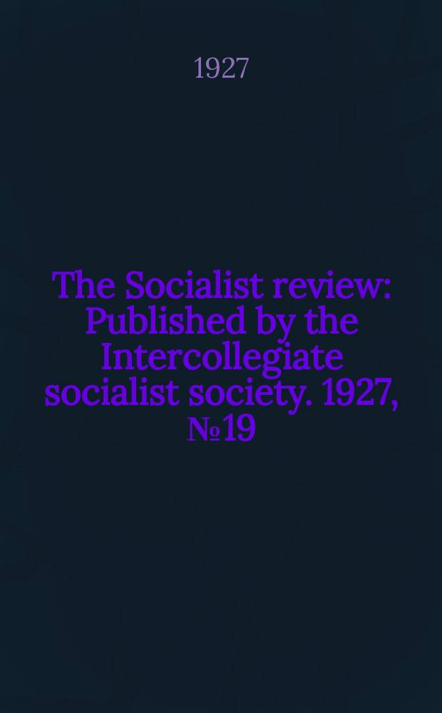 The Socialist review : Published by the Intercollegiate socialist society. 1927, №19