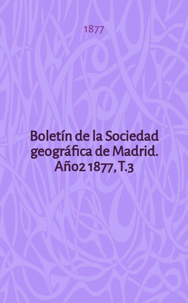 Boletín de la Sociedad geográfica de Madrid. Año2 1877, T.3