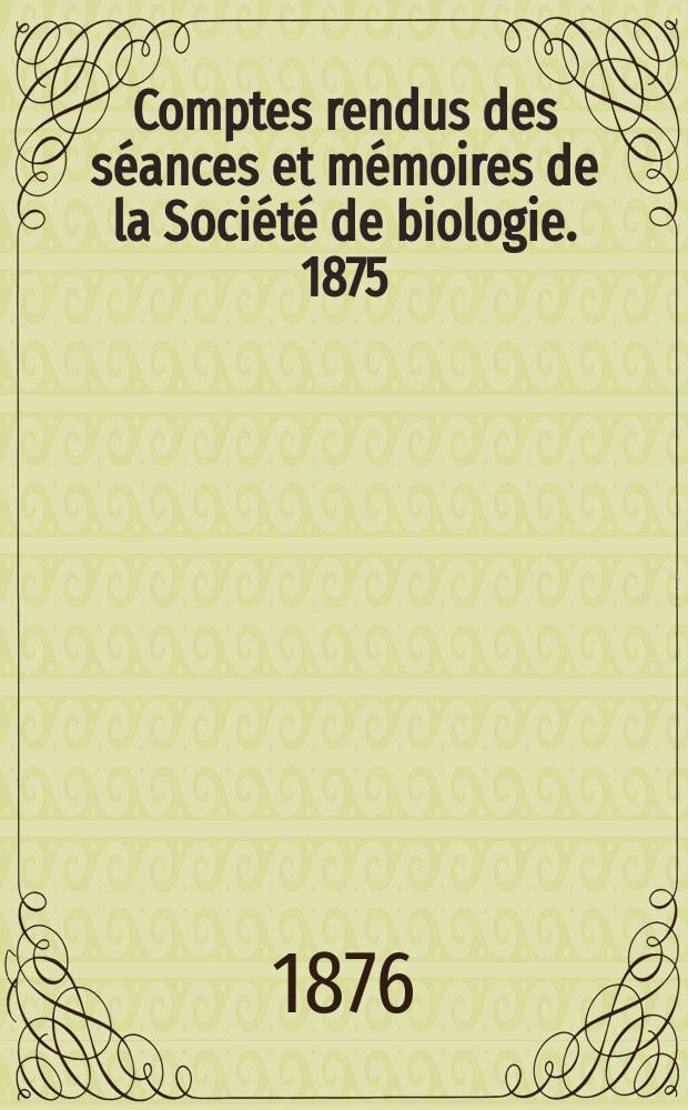 Comptes rendus des s&eacute;ances et m&eacute;moires de la Soci&eacute;t&eacute; de biologie. 1875