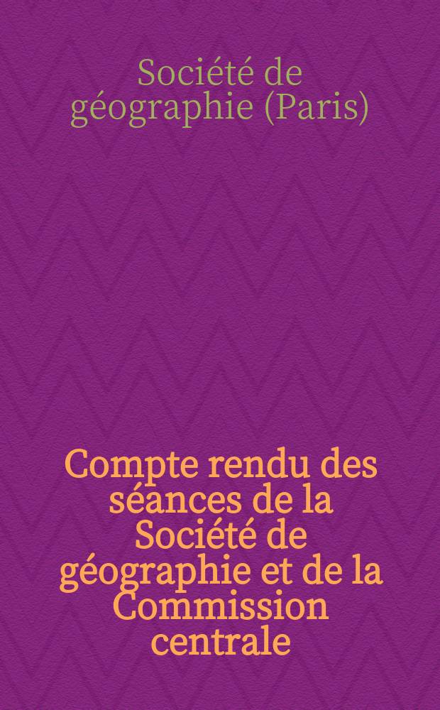 Compte rendu des s&eacute;ances de la Soci&eacute;t&eacute; de g&eacute;ographie et de la Commission centrale
