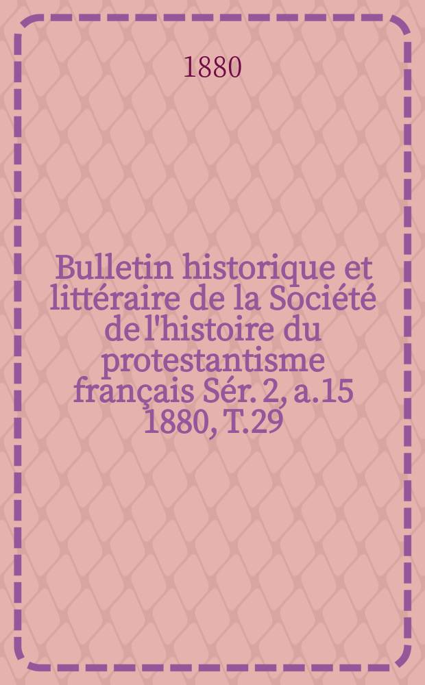 Bulletin historique et littéraire de la Société de l'histoire du protestantisme français Sér. 2, a.15 1880, T.29 : Études, documents, chronique littéraire. Sér. 2, a.15 1880, t.29