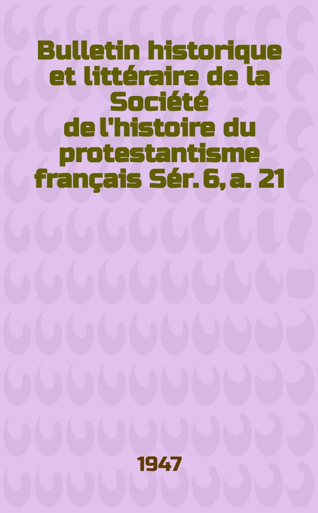 Bulletin historique et littéraire de la Société de l'histoire du protestantisme français Sér. 6, a. 21(96) 1947 : Études, documents, chronique littéraire. Sér. 6, a. 21(96) 1947