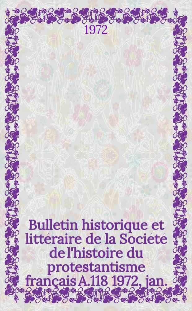 Bulletin historique et littéraire de la Société de l'histoire du protestantisme français A.118 1972, jan./mars : Études, documents, chronique littéraire. A.118 1972, jan./mars