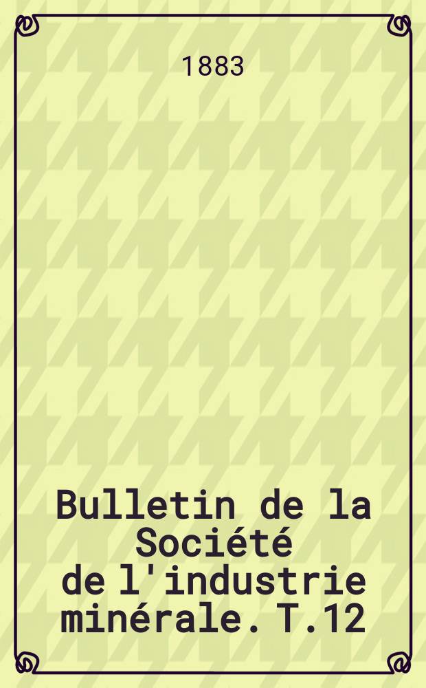 Bulletin de la Soci&eacute;t&eacute; de l'industrie min&eacute;rale. T.12