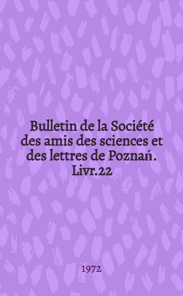 Bulletin de la Soci&eacute;t&eacute; des amis des sciences et des lettres de Poznań. Livr.22 : 1970/1971