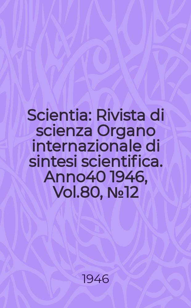 Scientia : Rivista di scienza Organo internazionale di sintesi scientifica. Anno40 1946, Vol.80, №12